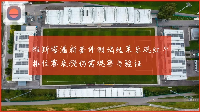 维斯塔潘新套件测试结果乐观红牛排位赛表现仍需观察与验证