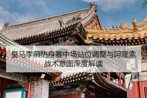 皇马季前热身赛中场站位调整与阿隆索战术意图深度解读