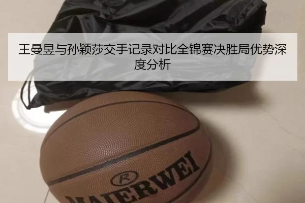 王曼昱与孙颖莎交手记录对比全锦赛决胜局优势深度分析
