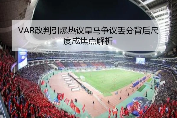 VAR改判引爆热议皇马争议丢分背后尺度成焦点解析