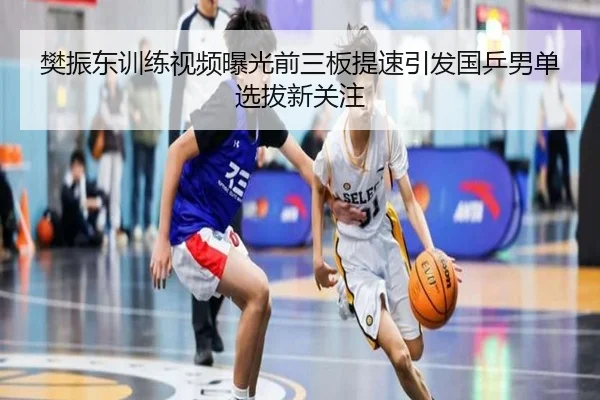 樊振东训练视频曝光前三板提速引发国乒男单选拔新关注