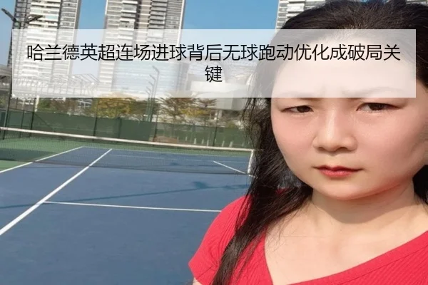 哈兰德英超连场进球背后无球跑动优化成破局关键