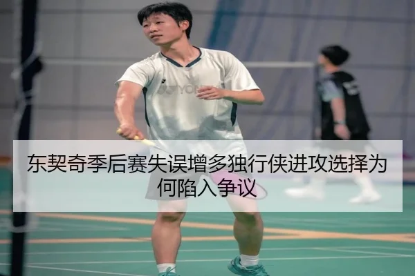 东契奇季后赛失误增多独行侠进攻选择为何陷入争议