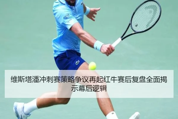 维斯塔潘冲刺赛策略争议再起红牛赛后复盘全面揭示幕后逻辑